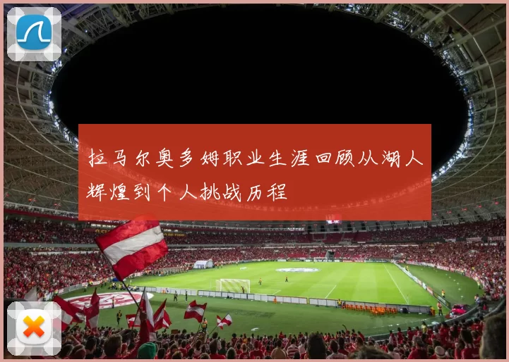 拉马尔奥多姆职业生涯回顾从湖人辉煌到个人挑战历程
