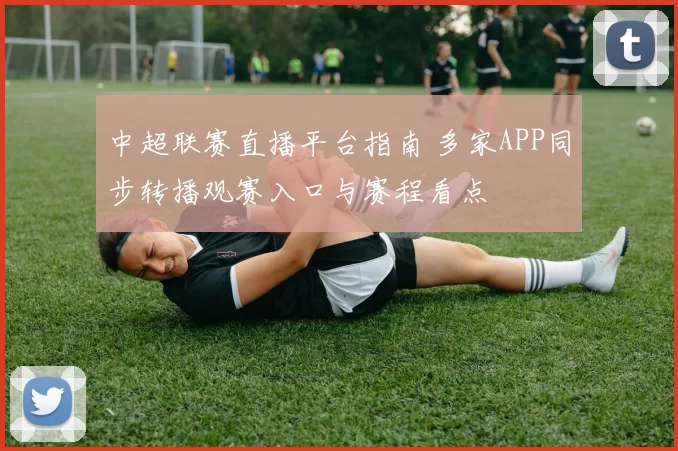 中超联赛直播平台指南 多家APP同步转播观赛入口与赛程看点