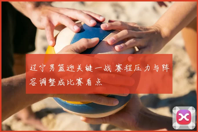 辽宁男篮迎关键一战 赛程压力与阵容调整成比赛看点