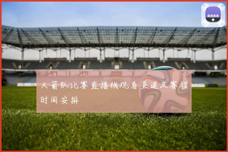 火箭队比赛直播线观看渠道及赛程时间安排