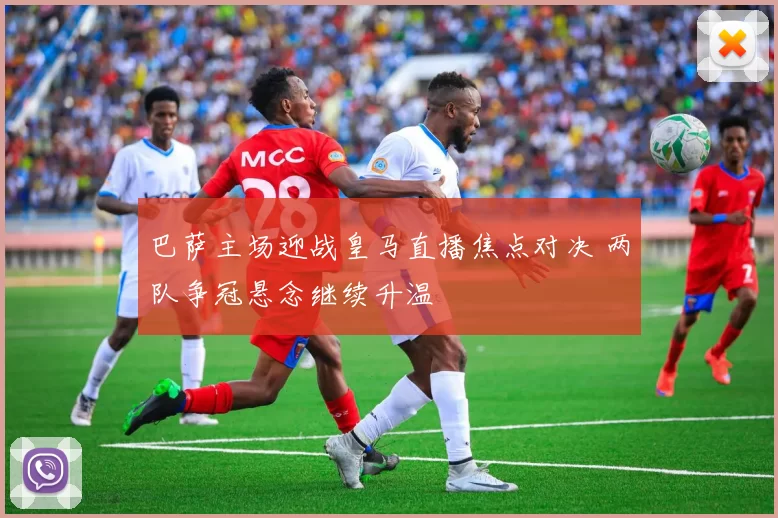 巴萨主场迎战皇马直播焦点对决 两队争冠悬念继续升温