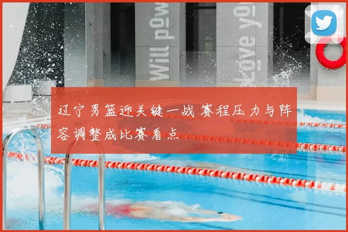 辽宁男篮迎关键一战 赛程压力与阵容调整成比赛看点