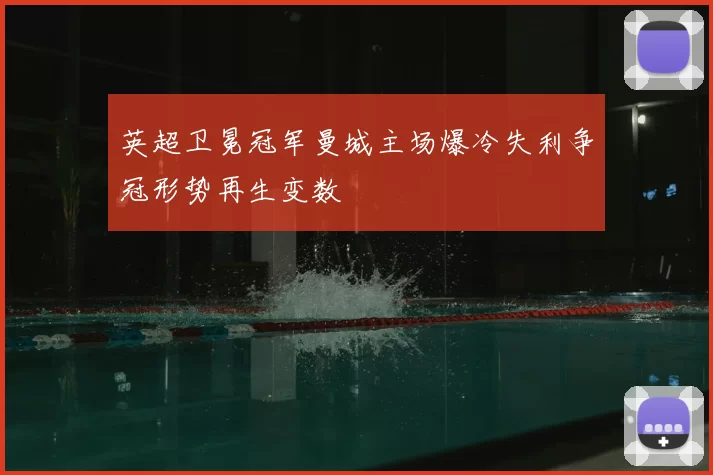 英超卫冕冠军曼城主场爆冷失利争冠形势再生变数