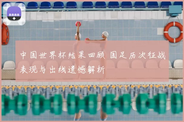 中国世界杯结果回顾 国足历次征战表现与出线遗憾解析