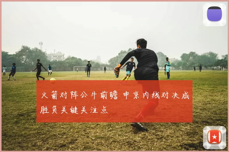 火箭对阵公牛前瞻 申京内线对决成胜负关键关注点