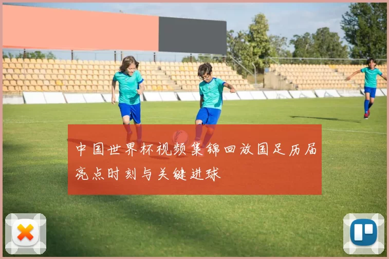中国世界杯视频集锦回放国足历届亮点时刻与关键进球