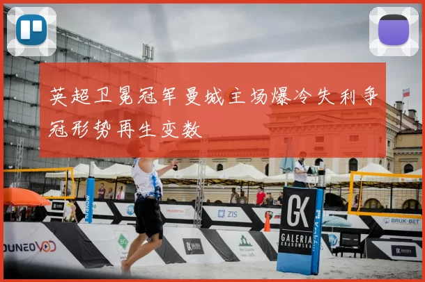 英超卫冕冠军曼城主场爆冷失利争冠形势再生变数