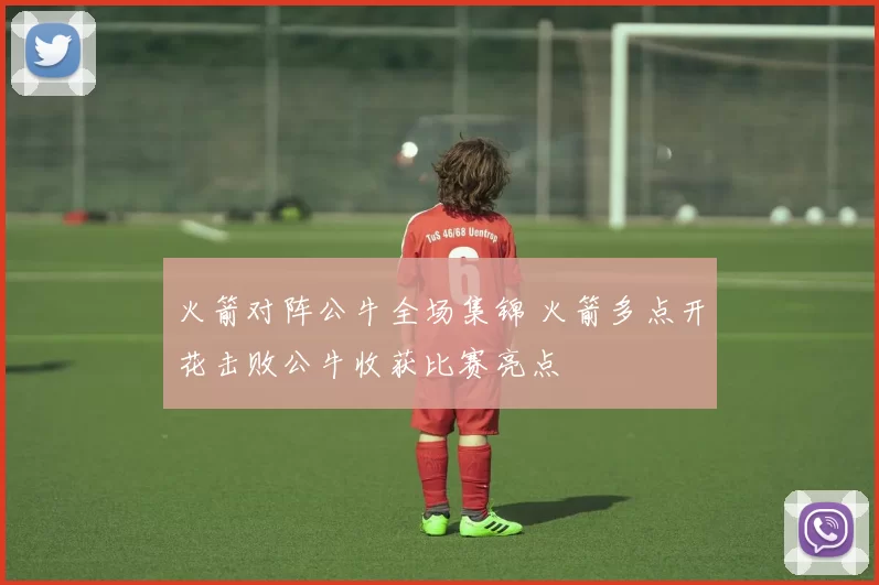 火箭对阵公牛全场集锦 火箭多点开花击败公牛收获比赛亮点