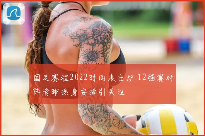 国足赛程2022时间表出炉 12强赛对阵清晰热身安排引关注