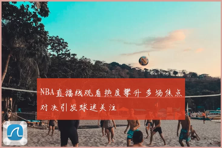 NBA直播线观看热度攀升 多场焦点对决引发球迷关注