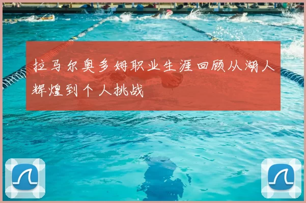 拉马尔奥多姆职业生涯回顾从湖人辉煌到个人挑战