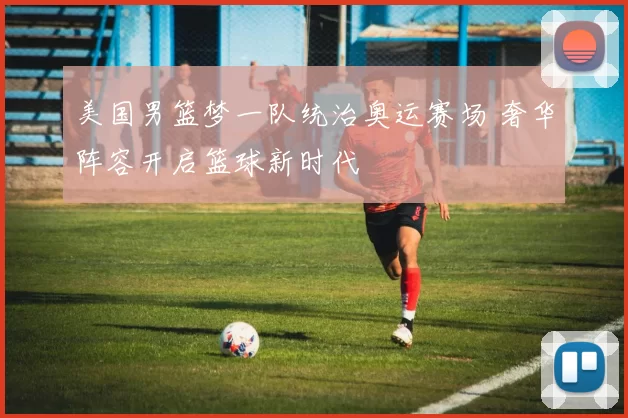 美国男篮梦一队统治奥运赛场 奢华阵容开启篮球新时代