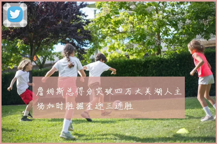 詹姆斯总得分突破四万大关湖人主场加时胜掘金迎三连胜